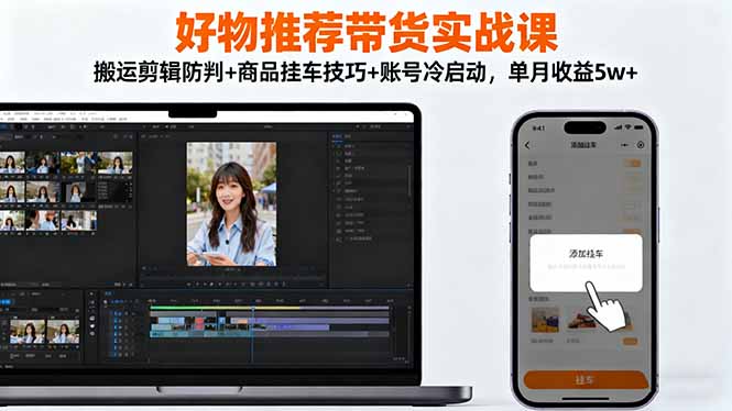 好物推荐带货实战课：搬运剪辑防判+商品挂车技巧+账号冷启动，单月收益5w+-老K爱搞钱