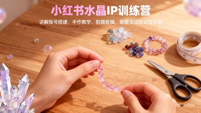 小红书水晶IP训练营，讲解账号搭建、手作教学、拍摄剪辑，全流程运营技能-老K爱搞钱