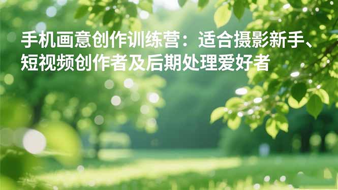 手机摄影之画意创作训练营：适合摄影新手、短视频创作者及后期处理爱好者-老K爱搞钱