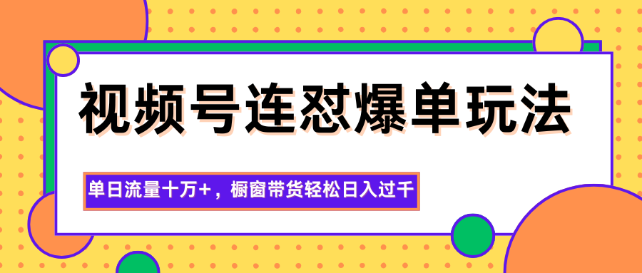 视频号连怼爆单玩法，单日流量十万+，橱窗带货轻松日入过千-老K爱搞钱