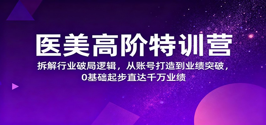 医美高阶特训营，拆解行业破局逻辑，从账号打造到业绩突破，0基础起步直达千万业绩-老K爱搞钱