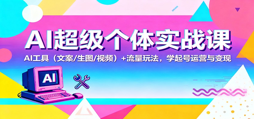 AI超级个体实战课：AI 工具(文案/生图/视频)+ 流量玩法，学起号运营与变现-老K爱搞钱
