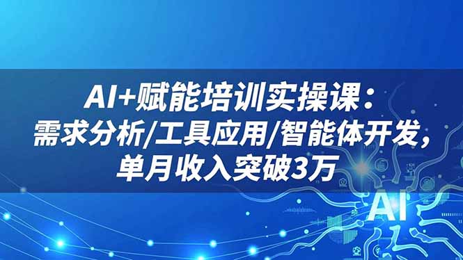 AI+赋能培训实操课:需求分析/工具应用/智能体开发,单月收入突破3万-老K爱搞钱