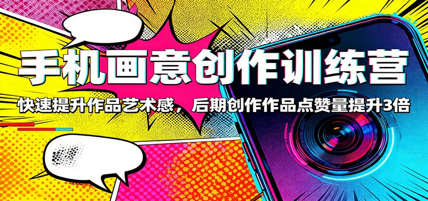 手机画意创作训练营：快速提升作品艺术感，后期创作作品点赞量提升3倍-老K爱搞钱