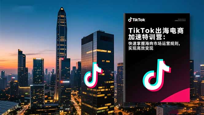TikTok出海电商加速特训营：快速掌握海外市场运营规则，实现高效变现-老K爱搞钱