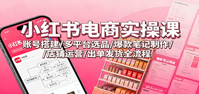 小红书电商实操课:账号搭建/多平台选品/爆款笔记制作/店铺运营/出单发货全流程-老K爱搞钱